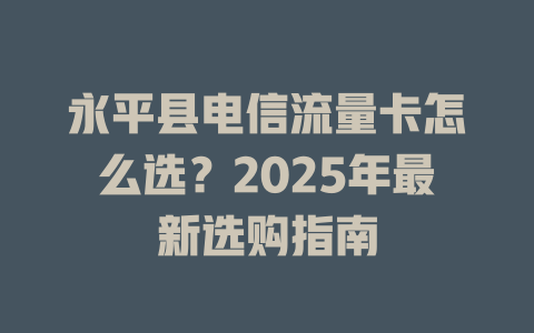永平县电信流量卡怎么选？2025年最新选购指南