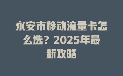 永安市移动流量卡怎么选？2025年最新攻略