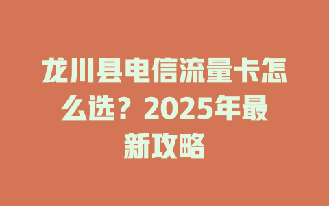 龙川县电信流量卡怎么选？2025年最新攻略