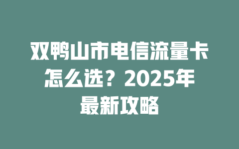 双鸭山市电信流量卡怎么选？2025年最新攻略