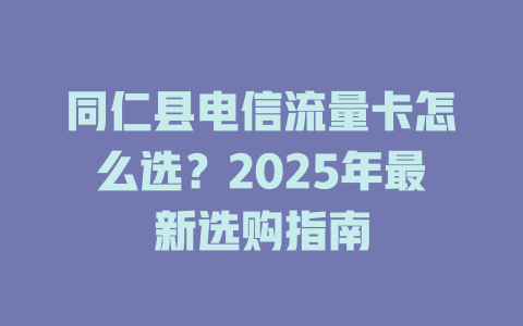 同仁县电信流量卡怎么选？2025年最新选购指南