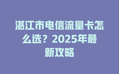 湛江市电信流量卡怎么选？2025年最新攻略