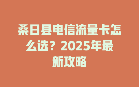 桑日县电信流量卡怎么选？2025年最新攻略