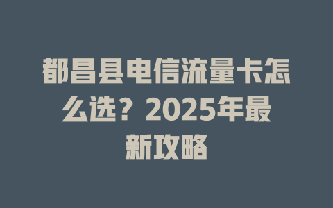 都昌县电信流量卡怎么选？2025年最新攻略