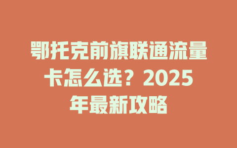 鄂托克前旗联通流量卡怎么选？2025年最新攻略