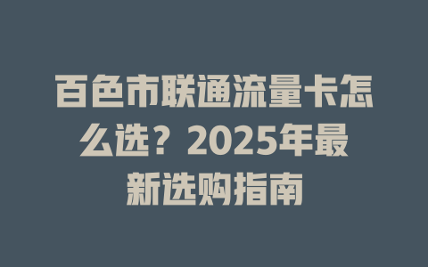 百色市联通流量卡怎么选？2025年最新选购指南