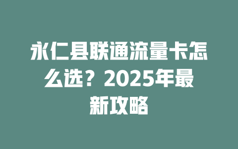 永仁县联通流量卡怎么选？2025年最新攻略