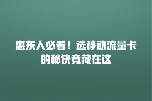 惠东人必看！选移动流量卡的秘诀竟藏在这