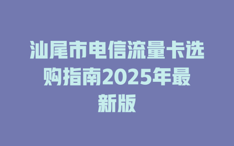 汕尾市电信流量卡选购指南2025年最新版