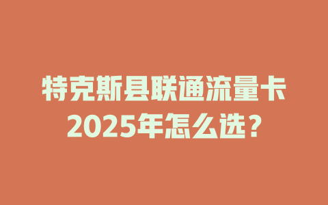 特克斯县联通流量卡2025年怎么选？