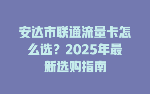 安达市联通流量卡怎么选？2025年最新选购指南