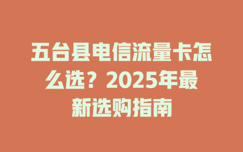 五台县电信流量卡怎么选？2025年最新选购指南