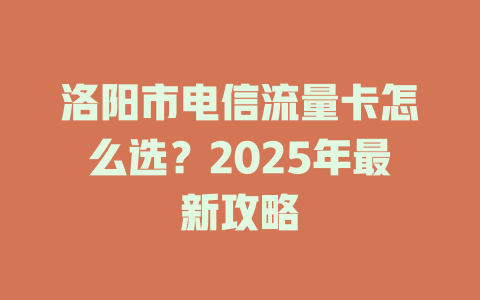 洛阳市电信流量卡怎么选？2025年最新攻略