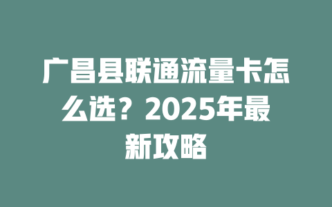 广昌县联通流量卡怎么选？2025年最新攻略
