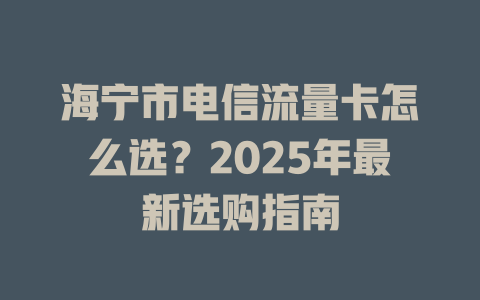 海宁市电信流量卡怎么选？2025年最新选购指南