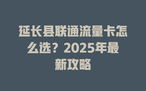 延长县联通流量卡怎么选？2025年最新攻略