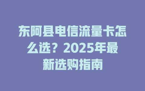 东阿县电信流量卡怎么选？2025年最新选购指南