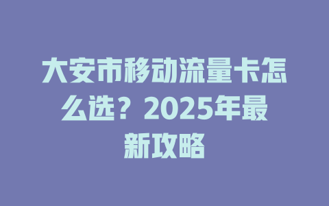 大安市移动流量卡怎么选？2025年最新攻略