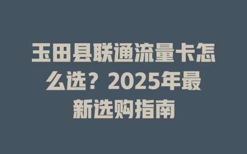 玉田县联通流量卡怎么选？2025年最新选购指南