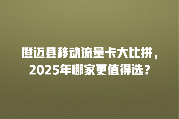 澄迈县移动流量卡大比拼，2025年哪家更值得选？