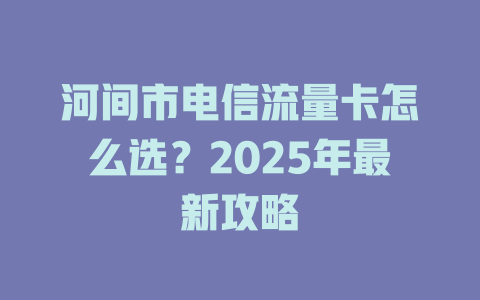 河间市电信流量卡怎么选？2025年最新攻略