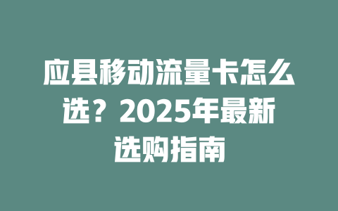 应县移动流量卡怎么选？2025年最新选购指南