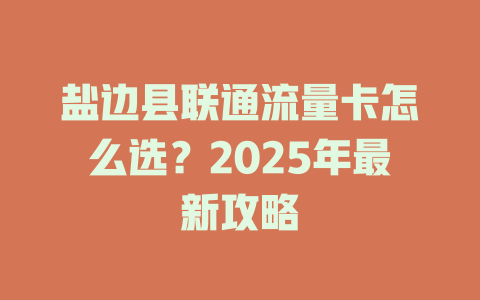 盐边县联通流量卡怎么选？2025年最新攻略