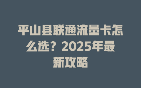 平山县联通流量卡怎么选？2025年最新攻略