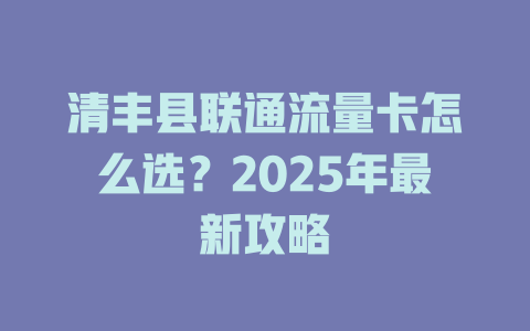 清丰县联通流量卡怎么选？2025年最新攻略