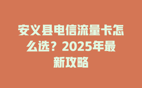 安义县电信流量卡怎么选？2025年最新攻略