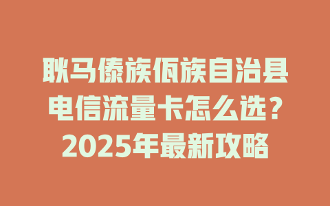 耿马傣族佤族自治县电信流量卡怎么选？2025年最新攻略