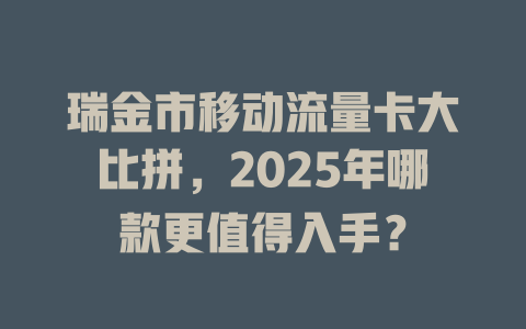 瑞金市移动流量卡大比拼，2025年哪款更值得入手？