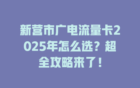 新营市广电流量卡2025年怎么选？超全攻略来了！