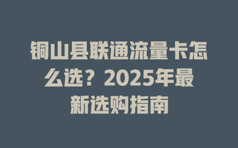 铜山县联通流量卡怎么选？2025年最新选购指南