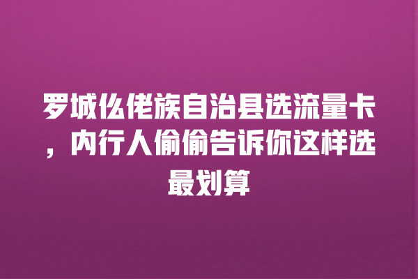 罗城仫佬族自治县选流量卡，内行人偷偷告诉你这样选最划算