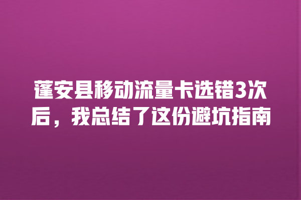 蓬安县移动流量卡选错3次后，我总结了这份避坑指南