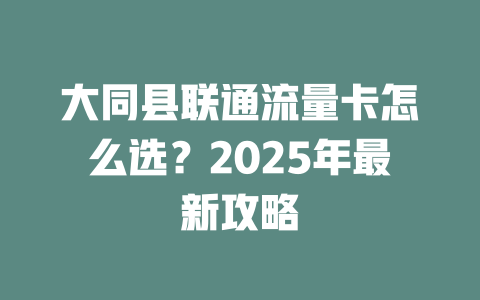 大同县联通流量卡怎么选？2025年最新攻略