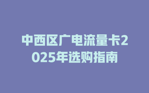 中西区广电流量卡2025年选购指南