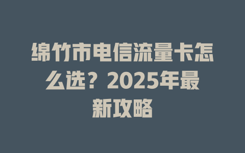 绵竹市电信流量卡怎么选？2025年最新攻略