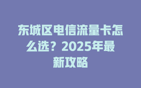 东城区电信流量卡怎么选？2025年最新攻略