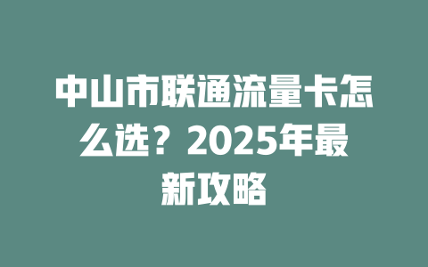 中山市联通流量卡怎么选？2025年最新攻略