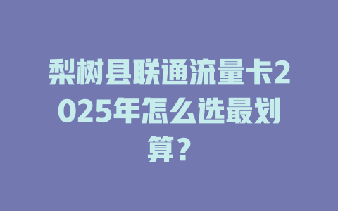 梨树县联通流量卡2025年怎么选最划算？