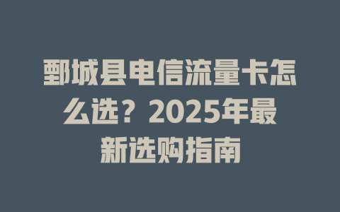鄄城县电信流量卡怎么选？2025年最新选购指南