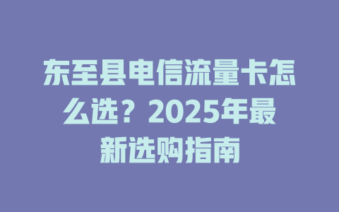 东至县电信流量卡怎么选？2025年最新选购指南