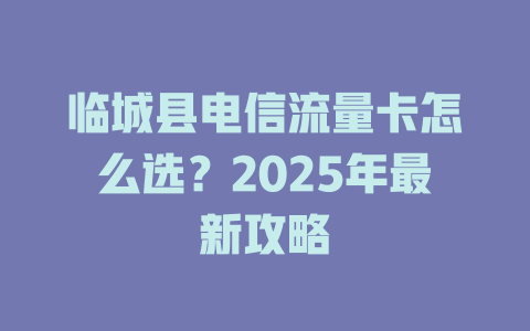 临城县电信流量卡怎么选？2025年最新攻略