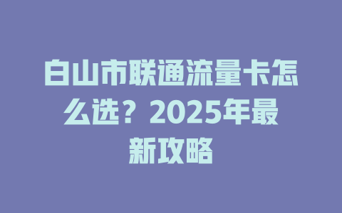 白山市联通流量卡怎么选？2025年最新攻略