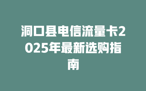 洞口县电信流量卡2025年最新选购指南