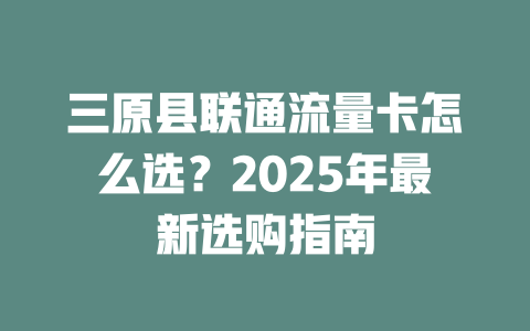 三原县联通流量卡怎么选？2025年最新选购指南