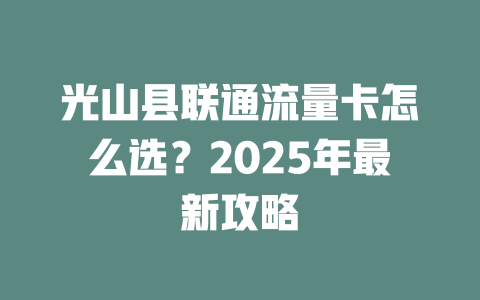 光山县联通流量卡怎么选？2025年最新攻略