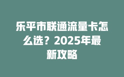 乐平市联通流量卡怎么选？2025年最新攻略